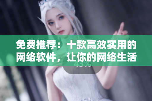 免费推荐：十款高效实用的网络软件，让你的网络生活更便捷随心