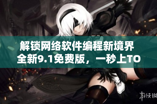 解锁网络软件编程新境界 全新9.1免费版，一秒上TOP排行！