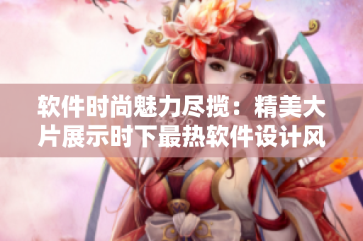 软件时尚魅力尽揽：精美大片展示时下最热软件设计风潮