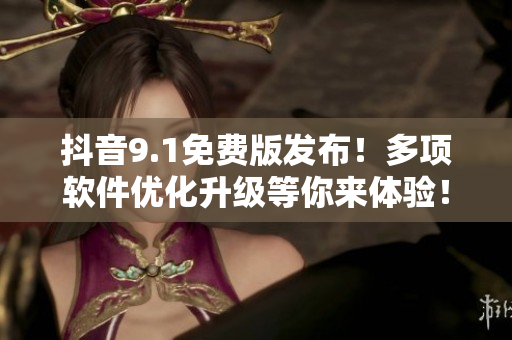 抖音9.1免费版发布！多项软件优化升级等你来体验！