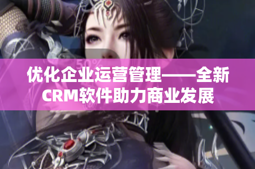 优化企业运营管理——全新CRM软件助力商业发展