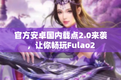 官方安卓国内载点2.0来袭，让你畅玩Fulao2