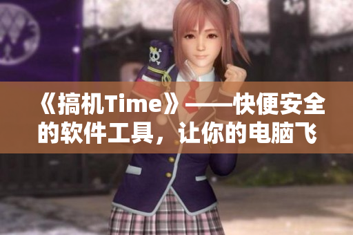 《搞机Time》——快便安全的软件工具，让你的电脑飞起来！