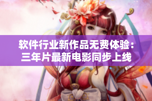 软件行业新作品无费体验：三年片最新电影同步上线