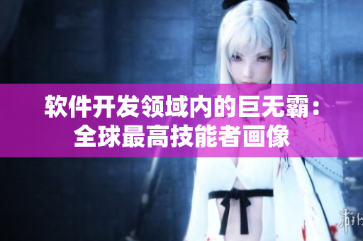 软件开发领域内的巨无霸：全球最高技能者画像