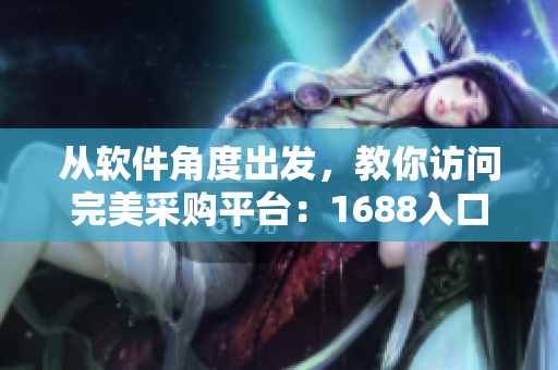 从软件角度出发，教你访问完美采购平台：1688入口网页版详解！