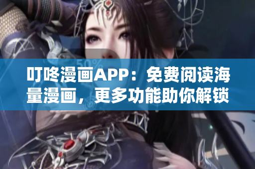 叮咚漫画APP：免费阅读海量漫画，更多功能助你解锁漫画新体验！