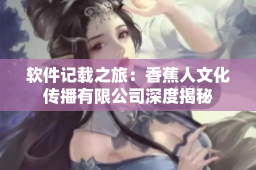 软件记载之旅：香蕉人文化传播有限公司深度揭秘