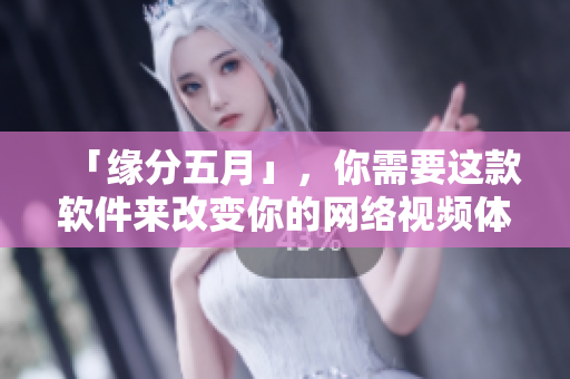 「缘分五月」，你需要这款软件来改变你的网络视频体验！