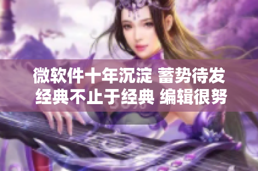 微软件十年沉淀 蓄势待发 经典不止于经典 编辑很努力