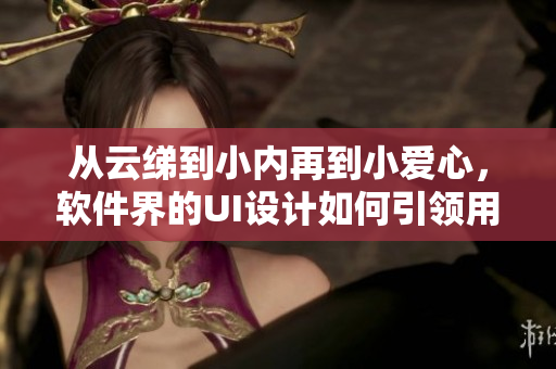 从云绨到小内再到小爱心，软件界的UI设计如何引领用户体验？