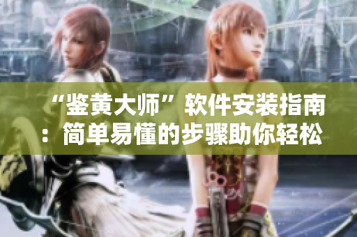 “鉴黄大师”软件安装指南：简单易懂的步骤助你轻松安装！