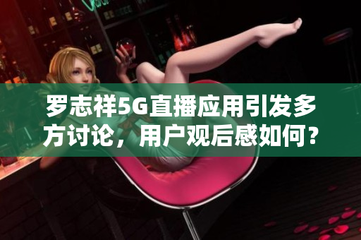 罗志祥5G直播应用引发多方讨论，用户观后感如何？