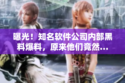 曝光！知名软件公司内部黑料爆料，原来他们竟然…