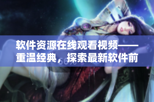 软件资源在线观看视频——重温经典，探索最新软件前沿！