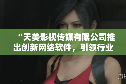“天美影视传媒有限公司推出创新网络软件，引领行业新潮流”