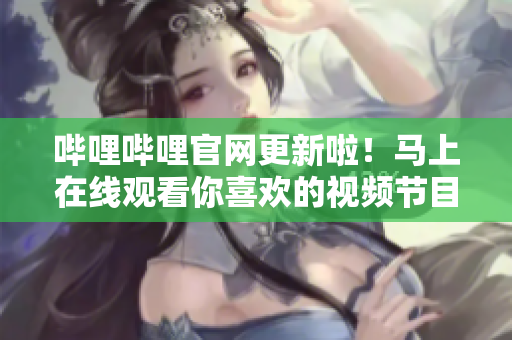 哔哩哔哩官网更新啦！马上在线观看你喜欢的视频节目！