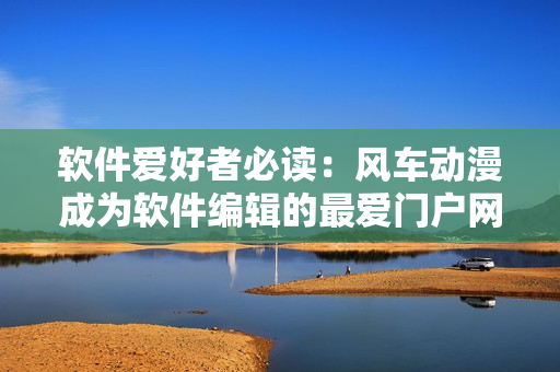 软件爱好者必读：风车动漫成为软件编辑的最爱门户网站