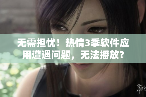 无需担忧！热情3季软件应用遭遇问题，无法播放？