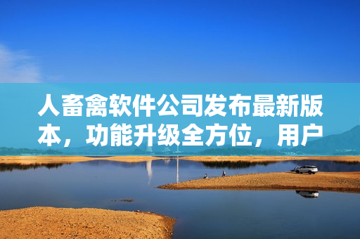 人畜禽软件公司发布最新版本，功能升级全方位，用户体验再升级