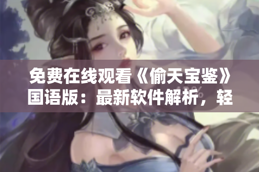 免费在线观看《偷天宝鉴》国语版：最新软件解析，轻松探寻技术奥秘