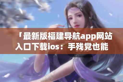 「最新版福建导航app网站入口下载ios：手残党也能轻松使用的一站式导航软件」