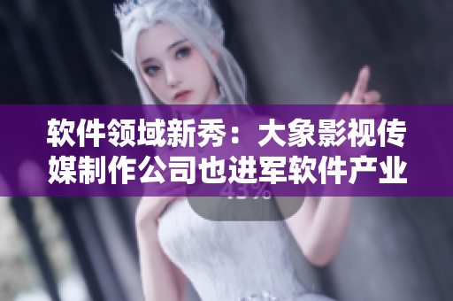 软件领域新秀：大象影视传媒制作公司也进军软件产业