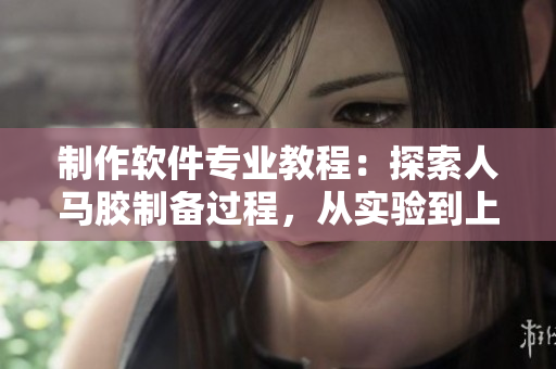 制作软件专业教程：探索人马胶制备过程，从实验到上线全程解密