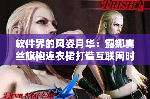 软件界的风姿月华：露娜真丝旗袍连衣裙打造互联网时尚新风尚