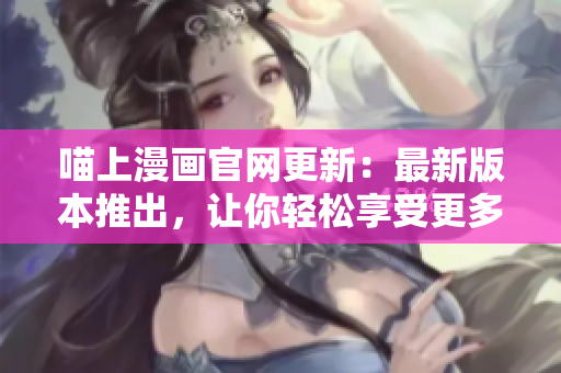 喵上漫画官网更新：最新版本推出，让你轻松享受更多优质漫画资源