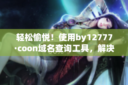 轻松愉悦！使用by12777·coon域名查询工具，解决软件难题