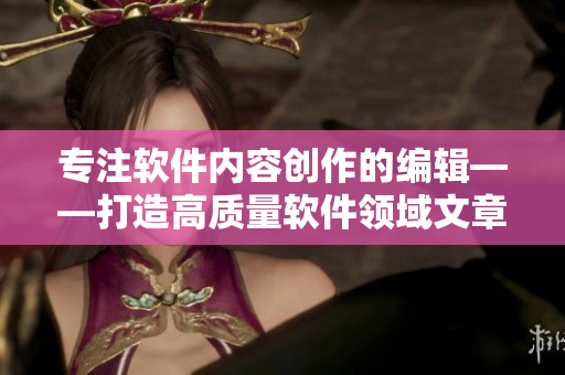 专注软件内容创作的编辑——打造高质量软件领域文章