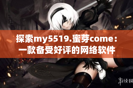 探索my5519.蜜芽come：一款备受好评的网络软件
