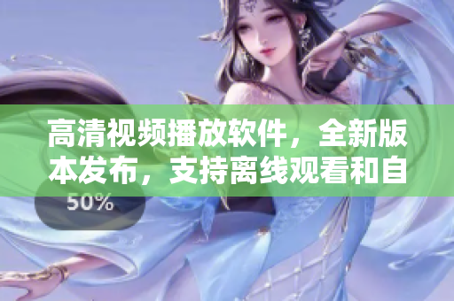 高清视频播放软件，全新版本发布，支持离线观看和自动切换清晰度功能