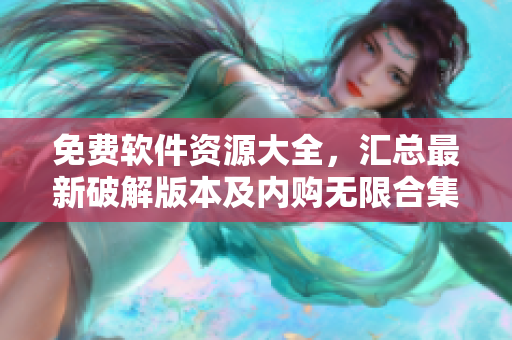 免费软件资源大全，汇总最新破解版本及内购无限合集