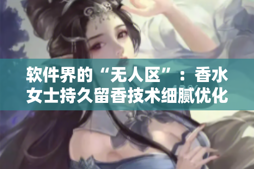 软件界的“无人区”：香水女士持久留香技术细腻优化