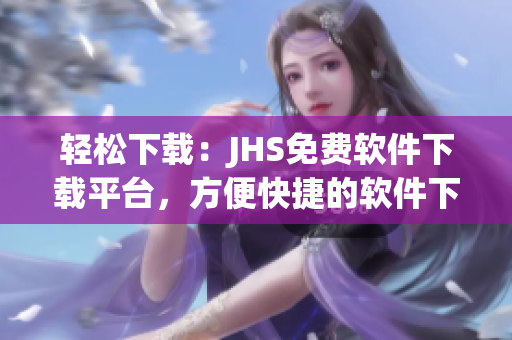 轻松下载：JHS免费软件下载平台，方便快捷的软件下载体验