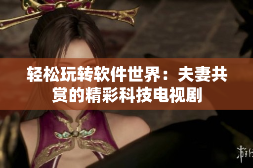 轻松玩转软件世界：夫妻共赏的精彩科技电视剧