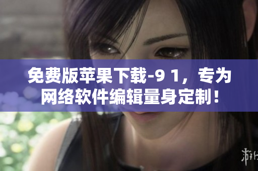 免费版苹果下载-9 1，专为网络软件编辑量身定制！