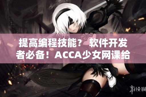 提高编程技能？ 软件开发者必备！ACCA少女网课给你软技能补盐！