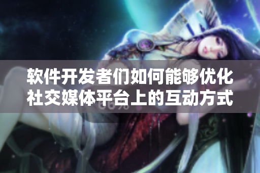 软件开发者们如何能够优化社交媒体平台上的互动方式？