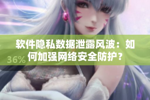 软件隐私数据泄露风波：如何加强网络安全防护？