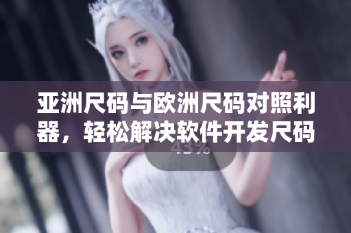 亚洲尺码与欧洲尺码对照利器，轻松解决软件开发尺码转换问题