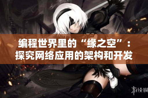 编程世界里的“缘之空”：探究网络应用的架构和开发技巧！