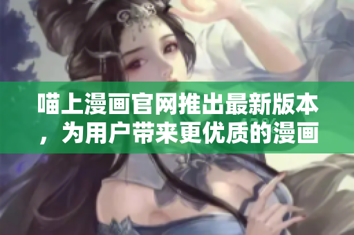 喵上漫画官网推出最新版本，为用户带来更优质的漫画阅读体验