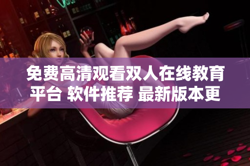 免费高清观看双人在线教育平台 软件推荐 最新版本更新