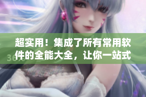 超实用！集成了所有常用软件的全能大全，让你一站式get！