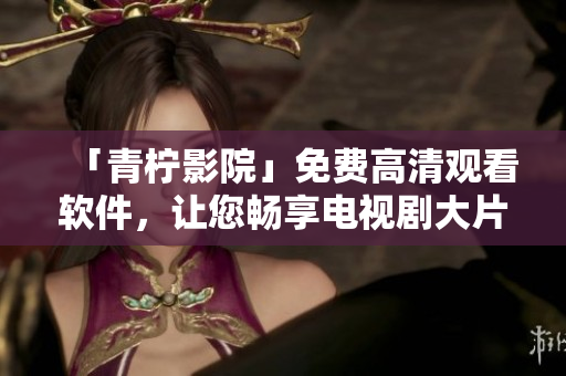 「青柠影院」免费高清观看软件，让您畅享电视剧大片！