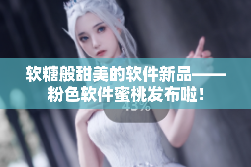 软糖般甜美的软件新品——粉色软件蜜桃发布啦！