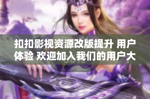 扣扣影视资源改版提升 用户体验 欢迎加入我们的用户大家庭